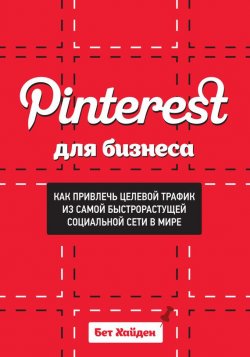 Книга "Pinterest для бизнеса. Как привлечь целевой трафик из самой быстрорастущей социальной сети в мире" – Бет Хайден, 2013