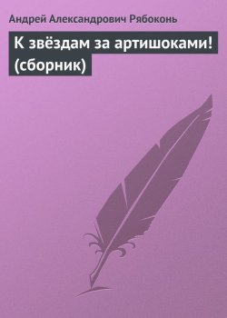 Книга "К звёздам за артишоками! (сборник)" – Андрей Рябоконь