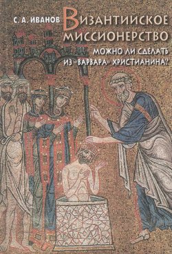 Книга "Византийское миссионерство. Можно ли сделать из «варвара» христианина?" {Studia historica} – С. А. Иванов, 2003