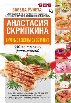 Книга "Вкусные рецепты за 35 минут. 350 пошаговых фотографий" – Анастасия Скрипкина, 2013