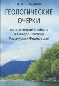 Геологические очерки по Восточной Сибири и Северо-Востоку Российской Федерации (В. А. Шумилов, 2008)