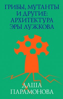Книга "Грибы, мутанты и другие: архитектура эры Лужкова" – Даша Пар, 2013