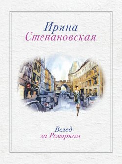 Книга "Вслед за Ремарком" – Ирина Степановская, Ирина Степановская, 2013