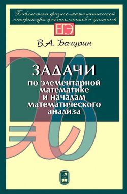 Книга "Задачи по элементарной математике и началам математического анализа" – В. А. Бачурин, 2005