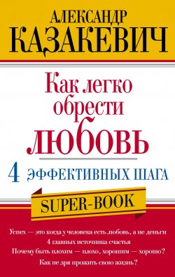 Книга "Как легко обрести любовь: 4 эффективных шага" {Super-book} – Александр Казакевич, 2013