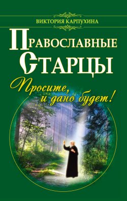 Книга "Православные старцы. Просите, и дано будет!" – Виктория Карпухина, 2013