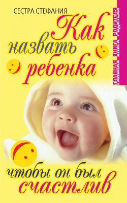 Книга "Как назвать ребенка, чтобы он был счастлив" {Главная книга родителя} – Сестра Стефания, 2007