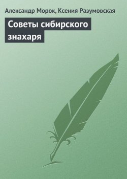 Книга "Советы сибирского знахаря" – Александр Морок, Ксения Разумовская, 2013