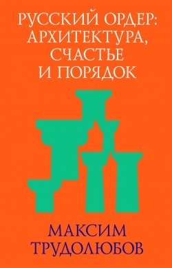 Книга "Русский ордер: архитектура, счастье и порядок" – Максим Трудолюбов, 2013