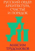 Русский ордер: архитектура, счастье и порядок (Максим Трудолюбов, 2013)