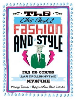 Книга "The Chic Geek’s Fashion & Style. Гид по стилю для продвинутых мужчин" {KRASOTA. Стильный гардероб} – Маркус Джей, 2012
