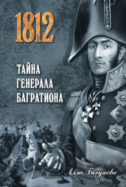 Книга "Тайна генерала Багратиона" {1812. Дороги и победы} – Алла Бегунова, 2012