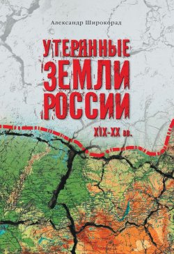 Книга "Утерянные земли России. XIX–XX вв." – Александр Широкорад, 2012
