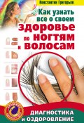 Как узнать все о своем здоровье по ногтям и волосам. Диагностика и оздоровление (Константин Григорьев, 2010)