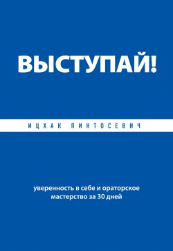 Книга "Выступай! Уверенность в себе и ораторское мастерство за 30 дней" – Ицхак Пинтосевич, 2013