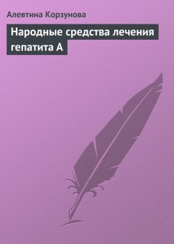 Книга "Народные средства лечения гепатита А" – Алевтина Корзунова, 2013