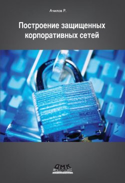 Книга "Построение защищенных корпоративных сетей" – Р. Н. Ачилов, 2013