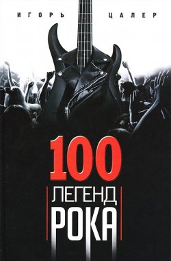 Книга "100 легенд рока. Живой звук в каждой фразе" – Игорь Цалер, 2013