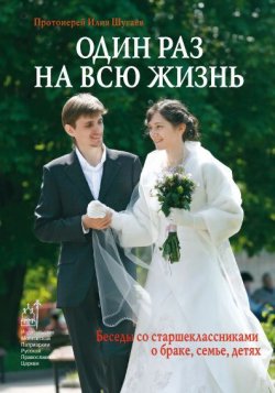 Книга "Один раз на всю жизнь. Беседы со старшеклассниками о браке, семье, детях" – протоиерей Илия Шугаев, Илия Шугаев, 2013