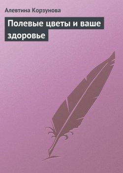 Книга "Полевые цветы и ваше здоровье" – Алевтина Корзунова, 2013