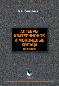 Книга "Алгебры кватернионов и моноидные кольца" – А. А. Туганбаев, 2012