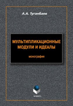 Книга "Мультипликационные модули и идеалы" – А. А. Туганбаев, 2012
