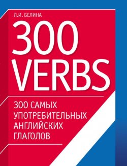 Книга "300 самых употребительных английских глаголов. 300 verbs" – Л. И. Белина, 2007