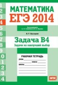 Книга "ЕГЭ 2014. Математика. Задача B4. Задачи на наилучший выбор. Рабочая тетрадь" (И. Р. Высоцкий, 2014)