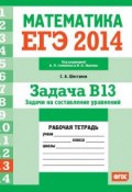 Книга "ЕГЭ 2014. Математика. Задача B13. Задачи на составление уравнений. Рабочая тетрадь" (С. А. Шестаков, 2014)