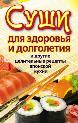 Книга "Суши для здоровья и долголетия и другие целительные рецепты японской кухни" – Катерина Сычева, 2011