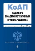 Кодекс Российской Федерации об административных правонарушениях. Текст с изменениями и дополнениями на 25 марта 2017 года (, 2017)