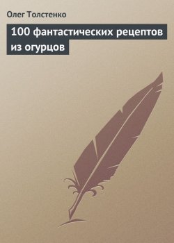 Книга "100 фантастических рецептов из огурцов" – Олег Толстенко, 2013