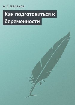 Книга "Как подготовиться к беременности" – А. С. Кабанов, А. Кабанов, 2013