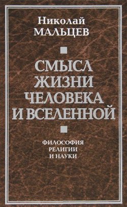 Книга "Смысл жизни человека и вселенной. Философия религии и науки" – Николай Мальцев, 2013