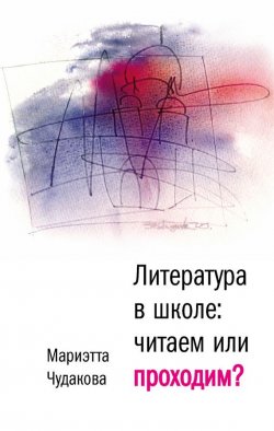 Книга "Литература в школе. Читаем или проходим?" – Мариэтта Чудакова, 2013