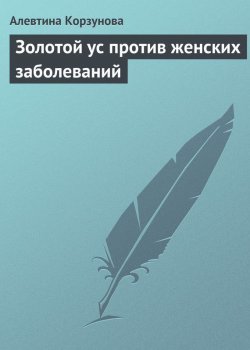 Книга "Золотой ус против женских заболеваний" – Алевтина Корзунова, 2013