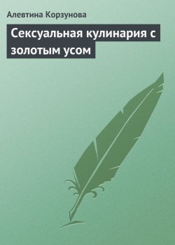 Книга "Сексуальная кулинария с золотым усом" – Алевтина Корзунова, 2013