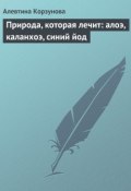 Природа, которая лечит: алоэ, каланхоэ, синий йод (Алевтина Корзунова, 2013)