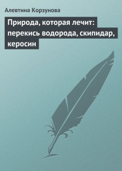 Книга "Природа, которая лечит: перекись водорода, скипидар, керосин" – Алевтина Корзунова, 2013