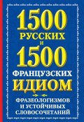 1500 русских и 1500 французских идиом, фразеологизмов и устойчивых словосочетаний (А. М. Хазина, 2012)
