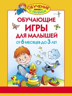 Книга "Обучающие игры для малышей. От 6 месяцев до 3 лет" {Обучение с пелёнок} – Олеся Жукова, 2010