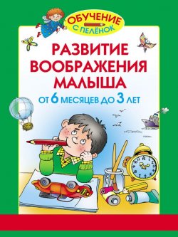 Книга "Развитие воображения малыша. От 6 месяцев до 3 лет" {Обучение с пелёнок} – Олеся Жукова, 2012