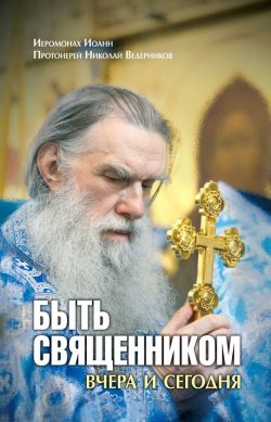 Книга "Быть священником вчера и сегодня (сборник)" – Иеромонах Иоанн, Николай Ведерников, 2010