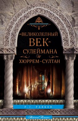 Книга "«Великолепный век» Сулеймана и Хюррем-султан" – П. Дж. Паркер, П. Паркер, 2011