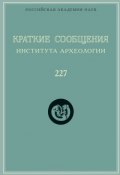 Книга "Краткие сообщения Института археологии. Выпуск 227" (Сборник статей, 2012)