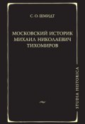 Московский историк Михаил Николаевич Тихомиров. Тихомировские традиции (Сигурд Оттович Шмидт, 2012)