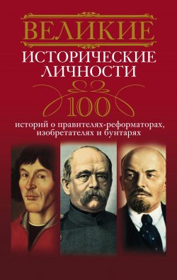 Книга "Великие исторические личности. 100 историй о правителях-реформаторах, изобретателях и бунтарях" – , 2013