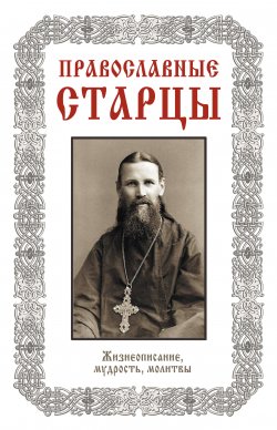 Книга "Православные старцы: Жизнеописание, мудрость, молитвы" – , 2013