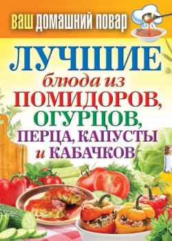 Книга "Лучшие блюда из помидоров, огурцов, перца, капусты и кабачков" {Ваш домашний повар} – , 2013