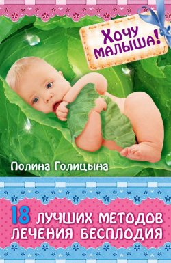 Книга "Хочу малыша! 18 лучших методов лечения бесплодия" – Полина Голицына, 2013